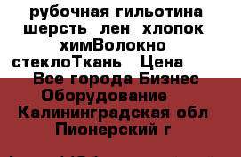 рубочная гильотина шерсть, лен, хлопок, химВолокно, стеклоТкань › Цена ­ 100 - Все города Бизнес » Оборудование   . Калининградская обл.,Пионерский г.